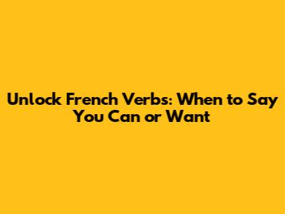 Unlock French Verbs: When to Say "You Can" or "Want"