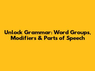 Unlock Grammar: Word Groups, Modifiers & Parts of Speech