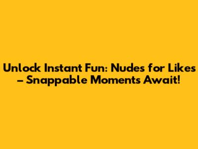 Unlock Instant Fun: Nudes for Likes – Snappable Moments Await!