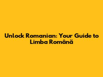 Unlock Romanian: Your Guide to Limba Română