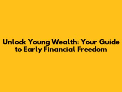 Unlock Young Wealth: Your Guide to Early Financial Freedom