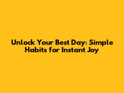 Unlock Your Best Day: Simple Habits for Instant Joy