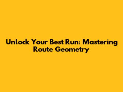Unlock Your Best Run: Mastering Route Geometry