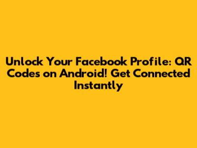 Unlock Your Facebook Profile: QR Codes on Android! Get Connected Instantly