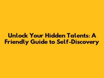 Unlock Your Hidden Talents: A Friendly Guide to Self-Discovery