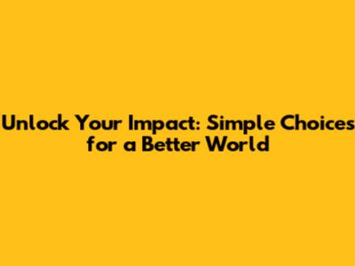 Unlock Your Impact: Simple Choices for a Better World