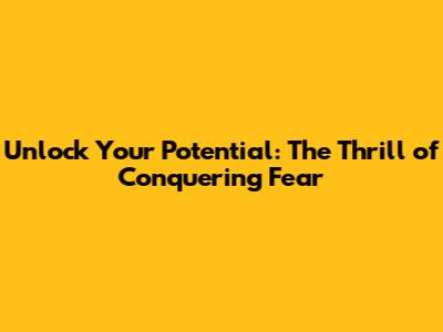 Unlock Your Potential: The Thrill of Conquering Fear
