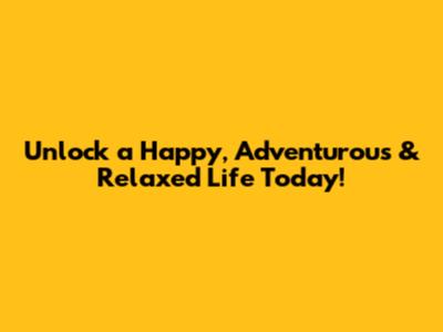 Unlock a Happy, Adventurous & Relaxed Life Today!
