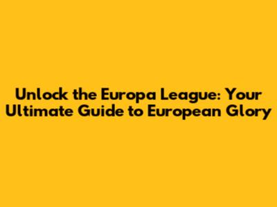 Unlock the Europa League: Your Ultimate Guide to European Glory