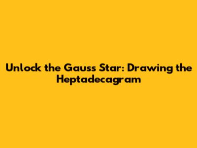 Unlock the Gauss Star: Drawing the Heptadecagram