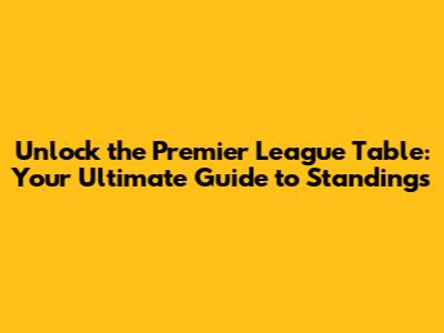 Unlock the Premier League Table: Your Ultimate Guide to Standings