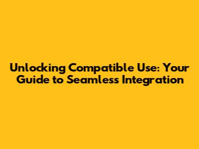 Unlocking 'Compatible Use': Your Guide to Seamless Integration
