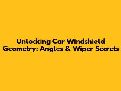 Unlocking Car Windshield Geometry: Angles & Wiper Secrets