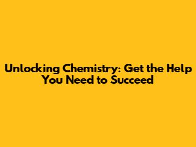 Unlocking Chemistry: Get the Help You Need to Succeed