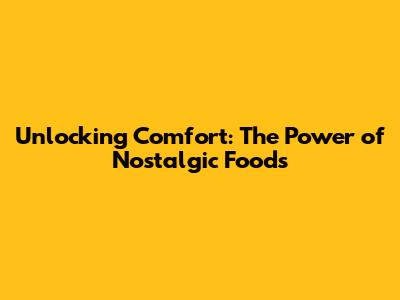 Unlocking Comfort: The Power of Nostalgic Foods