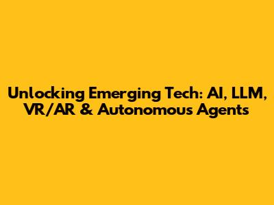 Unlocking Emerging Tech: AI, LLM, VR/AR & Autonomous Agents