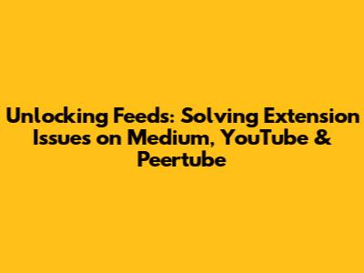 Unlocking Feeds: Solving Extension Issues on Medium, YouTube & Peertube