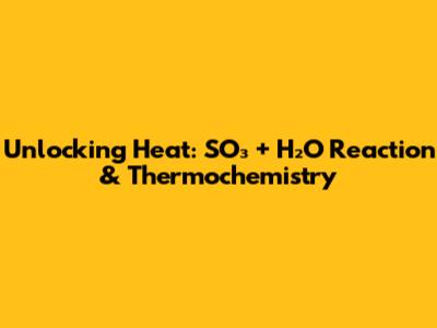 Unlocking Heat: SO₃ + H₂O Reaction & Thermochemistry