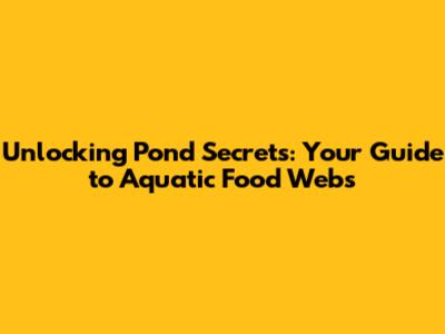 Unlocking Pond Secrets: Your Guide to Aquatic Food Webs