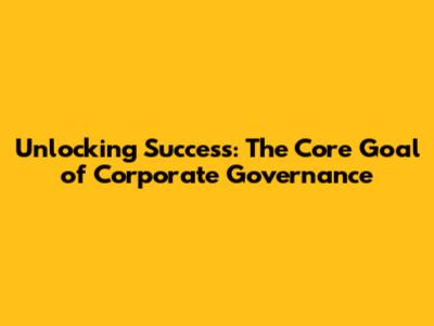 Unlocking Success: The Core Goal of Corporate Governance