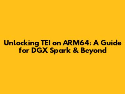 Unlocking TEI on ARM64: A Guide for DGX Spark & Beyond