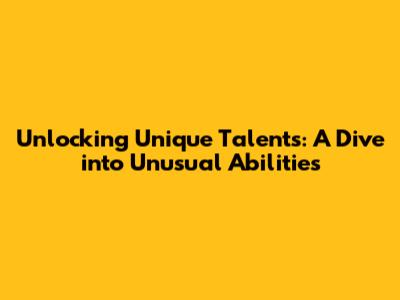 Unlocking Unique Talents: A Dive into Unusual Abilities