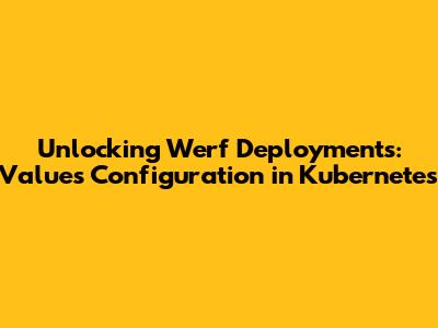 Unlocking Werf Deployments: Values Configuration in Kubernetes