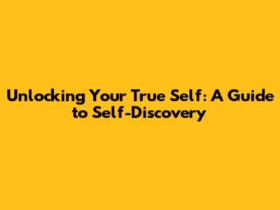 Unlocking Your True Self: A Guide to Self-Discovery