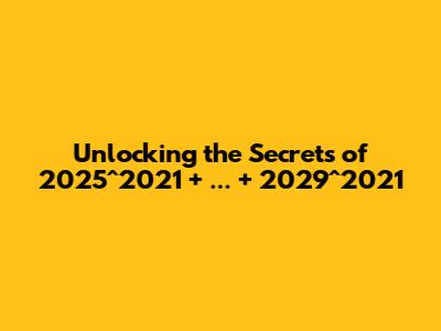 Unlocking the Secrets of 2025^2021 + ... + 2029^2021