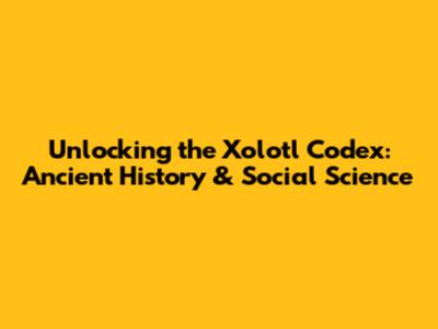 Unlocking the Xolotl Codex: Ancient History & Social Science