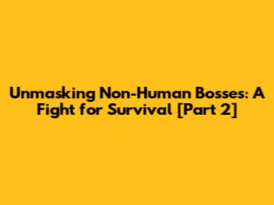 Unmasking Non-Human Bosses: A Fight for Survival [Part 2]
