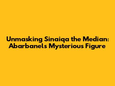 Unmasking Sinaiqa the Median: Abarbanel's Mysterious Figure