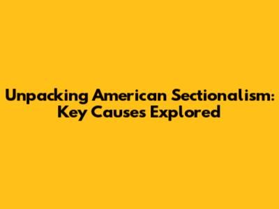 Unpacking American Sectionalism: Key Causes Explored