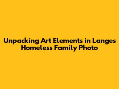 Unpacking Art Elements in Lange's Homeless Family Photo