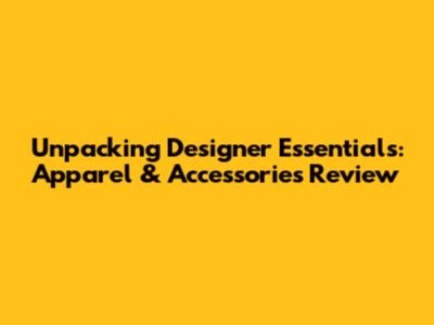 Unpacking Designer Essentials: Apparel & Accessories Review