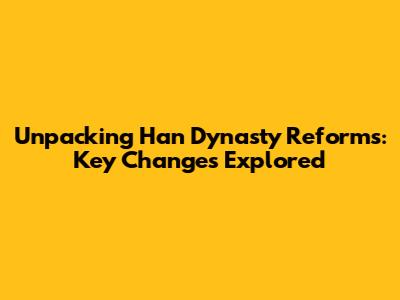 Unpacking Han Dynasty Reforms: Key Changes Explored