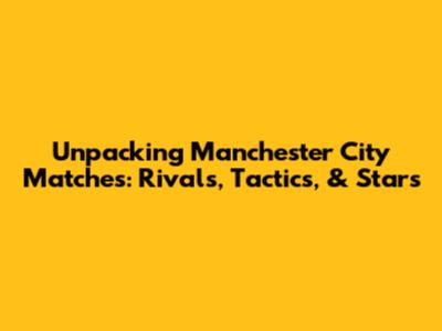 Unpacking Manchester City Matches: Rivals, Tactics, & Stars