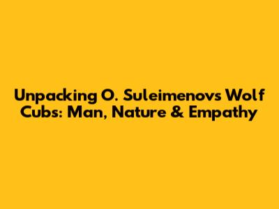 Unpacking O. Suleimenov's 'Wolf Cubs': Man, Nature & Empathy