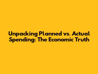 Unpacking Planned vs. Actual Spending: The Economic Truth
