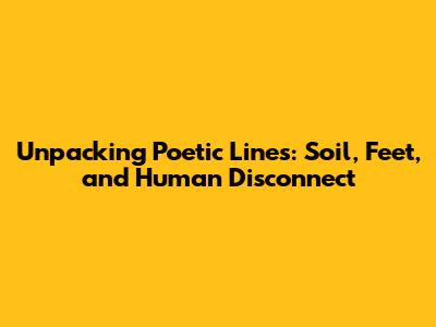 Unpacking Poetic Lines: Soil, Feet, and Human Disconnect