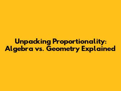 Unpacking Proportionality: Algebra vs. Geometry Explained