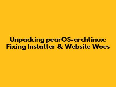 Unpacking pearOS-archlinux: Fixing Installer & Website Woes