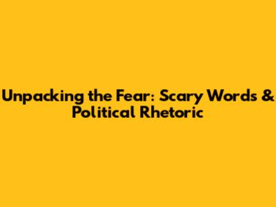 Unpacking the Fear: Scary Words & Political Rhetoric