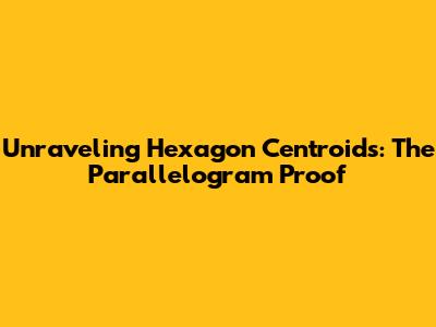 Unraveling Hexagon Centroids: The Parallelogram Proof