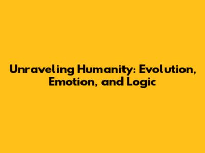 Unraveling Humanity: Evolution, Emotion, and Logic