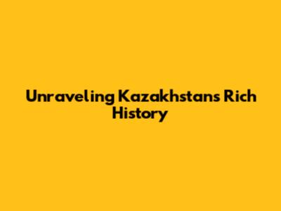 Unraveling Kazakhstan's Rich History