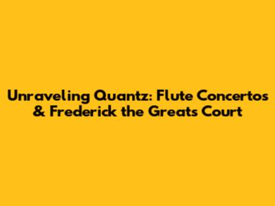Unraveling Quantz: Flute Concertos & Frederick the Great's Court