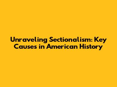 Unraveling Sectionalism: Key Causes in American History