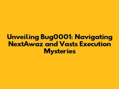 Unveiling Bug0001: Navigating NextAwaz and Vast's Execution Mysteries