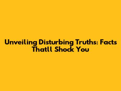 Unveiling Disturbing Truths: Facts That'll Shock You
